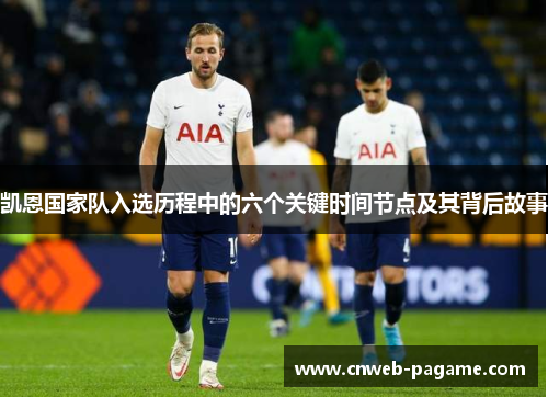 凯恩国家队入选历程中的六个关键时间节点及其背后故事