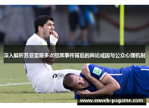 深入解析苏亚雷斯多次招黑事件背后的舆论成因与公众心理机制