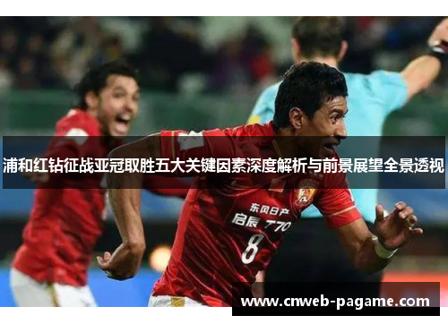 浦和红钻征战亚冠取胜五大关键因素深度解析与前景展望全景透视 浦和红钻征战亚冠取胜五大关键因素深度解析与前景展望全景透视