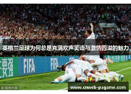 英格兰足球为何总是充满欢声笑语与激情四溢的魅力 英格兰足球为何总是充满欢声笑语与激情四溢的魅力