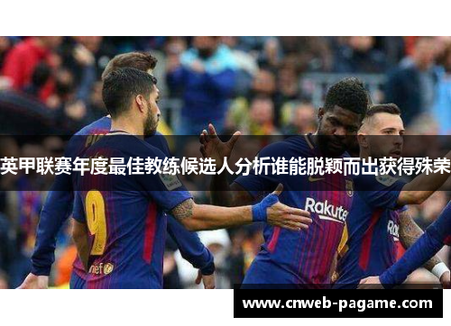 英甲联赛年度最佳教练候选人分析谁能脱颖而出获得殊荣 英甲联赛年度最佳教练候选人分析谁能脱颖而出获得殊荣
