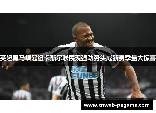 英超黑马崛起纽卡斯尔联展现强劲势头成新赛季最大惊喜