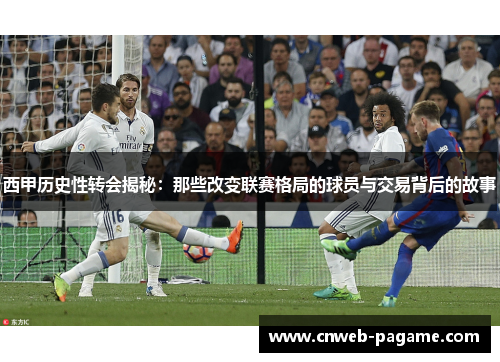 西甲历史性转会揭秘:那些改变联赛格局的球员与交易背后的故事 西甲历史性转会揭秘:那些改变联赛格局的球员与交易背后的故事