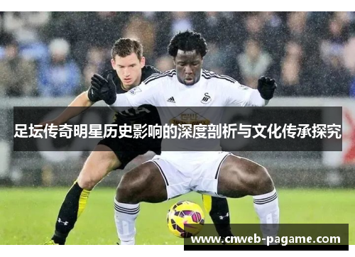 足坛传奇明星历史影响的深度剖析与文化传承探究 足坛传奇明星历史影响的深度剖析与文化传承探究