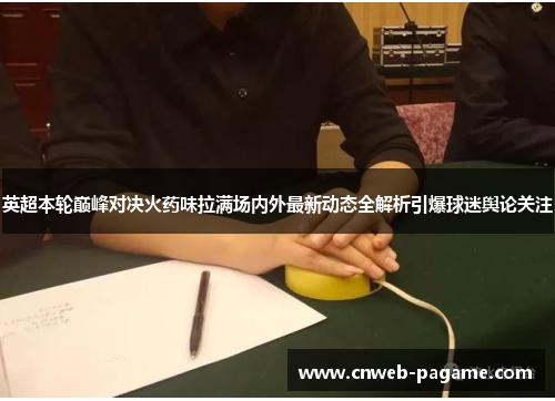 英超本轮巅峰对决火药味拉满场内外最新动态全解析引爆球迷舆论关注