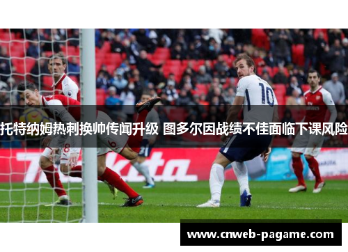 托特纳姆热刺换帅传闻升级 图多尔因战绩不佳面临下课风险