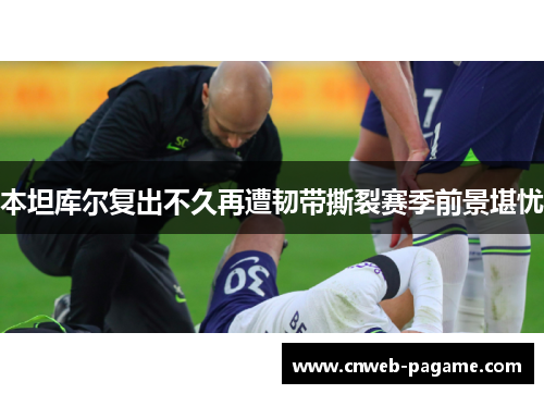 本坦库尔复出不久再遭韧带撕裂赛季前景堪忧