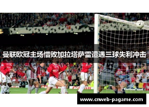 曼联欧冠主场惜败加拉塔萨雷遭遇三球失利冲击
