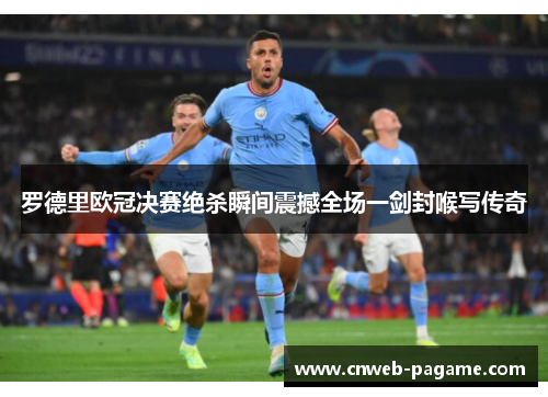 罗德里欧冠决赛绝杀瞬间震撼全场一剑封喉写传奇