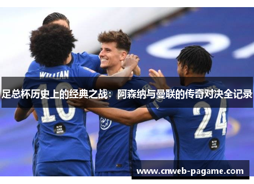 足总杯历史上的经典之战:阿森纳与曼联的传奇对决全记录 足总杯历史上的经典之战:阿森纳与曼联的传奇对决全记录