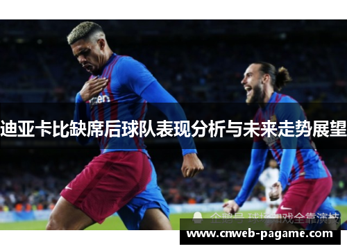 迪亚卡比缺席后球队表现分析与未来走势展望 迪亚卡比缺席后球队表现分析与未来走势展望