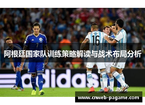 阿根廷国家队训练策略解读与战术布局分析 阿根廷国家队训练策略解读与战术布局分析