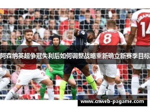 阿森纳英超争冠失利后如何调整战略重新确立新赛季目标 阿森纳英超争冠失利后如何调整战略重新确立新赛季目标
