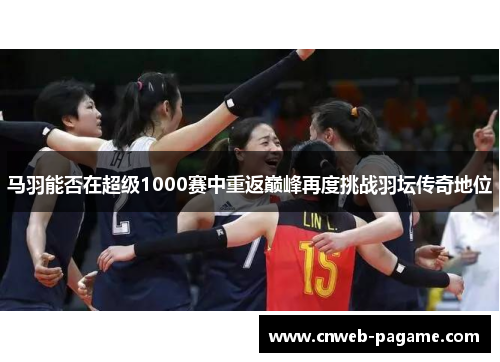 马羽能否在超级1000赛中重返巅峰再度挑战羽坛传奇地位 马羽能否在超级1000赛中重返巅峰再度挑战羽坛传奇地位